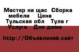 Мастер на щас. Сборка мебели. › Цена ­ 100 - Тульская обл., Тула г. Услуги » Для дома   